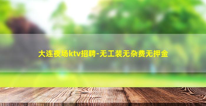 大连夜场ktv招聘-无工装无杂费无押金